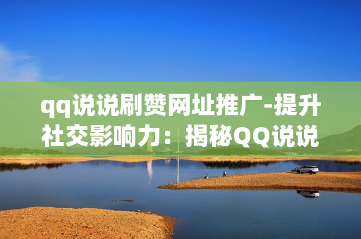 qq说说刷赞网址推广-提升社交影响力：揭秘QQ说说刷赞网站的优化策略与应用指南