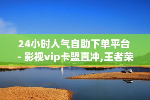 24小时人气自助下单平台 - 影视vip卡盟直冲,王者荣耀首页点赞自助 - ks作品点赞商城