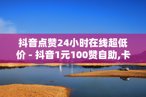 抖音点赞24小时在线超低价 - 抖音1元100赞自助,卡盟货源站全网最低价 - 自助业务网24小时自助下单商城