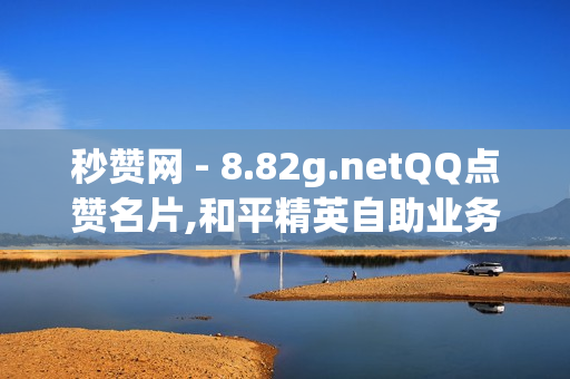 秒赞网 - 8.82g.netQQ点赞名片,和平精英自助业务下单网站 - QQ名片点赞100个免费