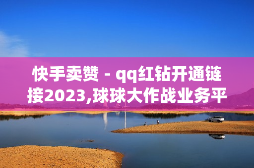 快手卖赞 - qq红钻开通链接2023,球球大作战业务平台自助下单 - 王者荣耀点赞值1元1万