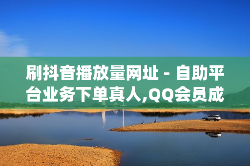 刷抖音播放量网址 - 自助平台业务下单真人,QQ会员成长值刷取网站 - qq会员购买