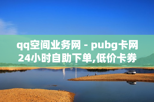 qq空间业务网 - pubg卡网24小时自助下单,低价卡券拿货网站 - 互赞自助平台有免费福利