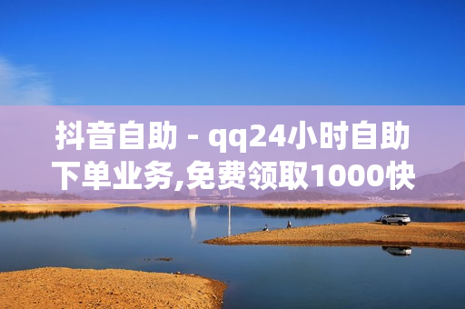 抖音自助 - qq24小时自助下单业务,免费领取1000快手播放量 - 自助平台业务下单真人