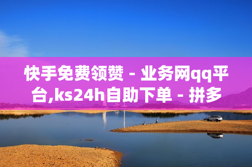 快手免费领赞 - 业务网qq平台,ks24h自助下单 - 拼多多自动助力脚本