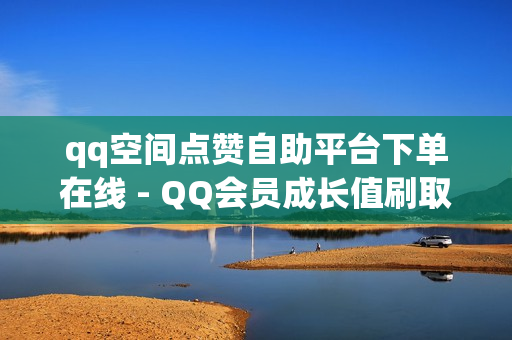 qq空间点赞自助平台下单在线 - QQ会员成长值刷取网站,如何快速粉丝破千 - qq空间刷访客量