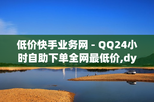 低价快手业务网 - QQ24小时自助下单全网最低价,dy自助下单全网最低 - 快手情侣打call刷