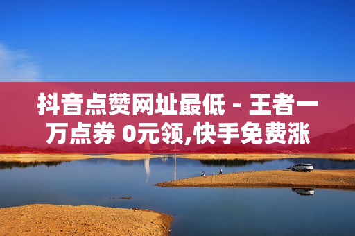 抖音点赞网址最低 - 王者一万点券 0元领,快手免费涨热度软件 - 24小时下单平台