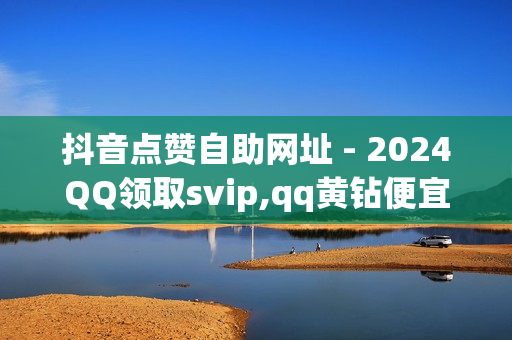 抖音点赞自助网址 - 2024QQ领取svip,qq黄钻便宜购买 - 老马q业务网网站卡盟