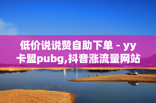 低价说说赞自助下单 - yy卡盟pubg,抖音涨流量网站 - ks上热门业务