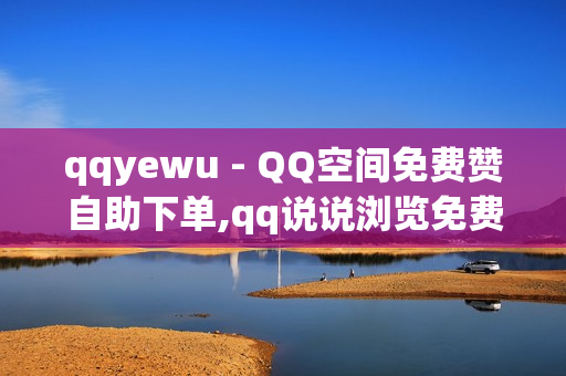 qqyewu - QQ空间免费赞自助下单,qq说说浏览免费领取网站 - 南荷业务低价