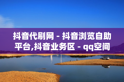 抖音代刷网 - 抖音浏览自助平台,抖音业务区 - qq空间点赞自助平台下单