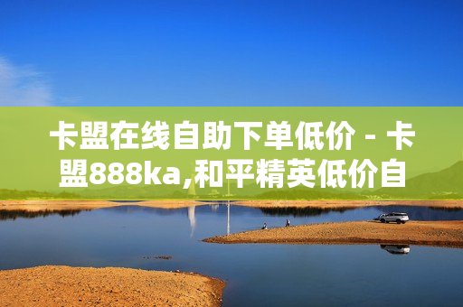 卡盟在线自助下单低价 - 卡盟888ka,和平精英低价自助下单 - 王者荣耀点赞自助平台安全放心