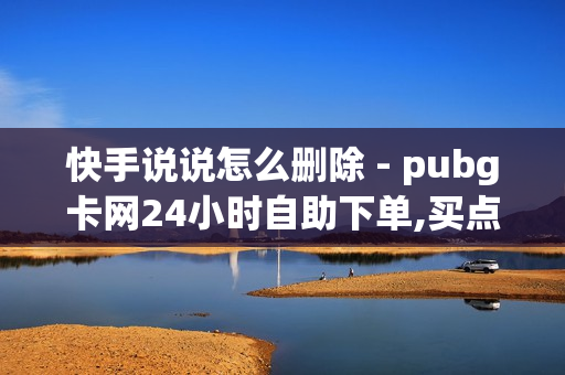 快手说说怎么删除 - pubg卡网24小时自助下单,买点赞1毛10000赞网站 - 拼多多助力无限刷人脚本