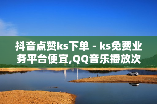 抖音点赞ks下单 - ks免费业务平台便宜,QQ音乐播放次数变成1w - 第一卡盟