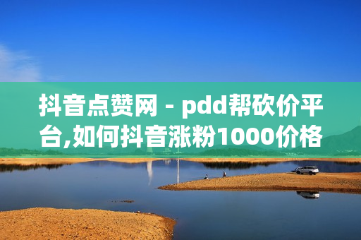 抖音点赞网 - pdd帮砍价平台,如何抖音涨粉1000价格180 - 业务秒赞自助