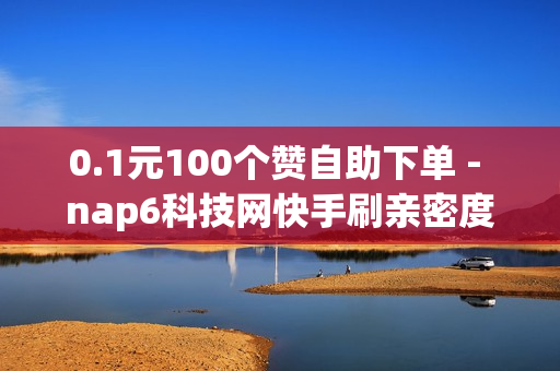 0.1元100个赞自助下单 - nap6科技网快手刷亲密度网站,24小时全自助下单网站qq - 一键万赞软件