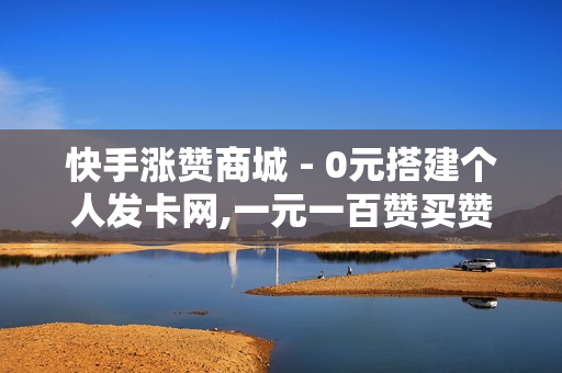 快手涨赞商城 - 0元搭建个人发卡网,一元一百赞买赞平台 - ks业务低价自助下单平台网站