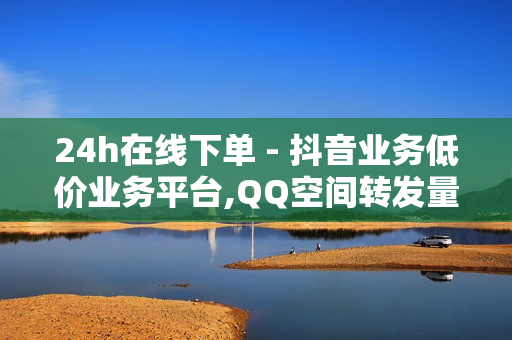 24h在线下单 - 抖音业务低价业务平台,QQ空间转发量购买平台 - QQ业务网24小时自助下单