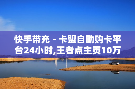 快手带充 - 卡盟自助购卡平台24小时,王者点主页10万 - 1元秒杀豪华绿钻