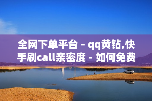 全网下单平台 - qq黄钻,快手刷call亲密度 - 如何免费获得qq超级会员