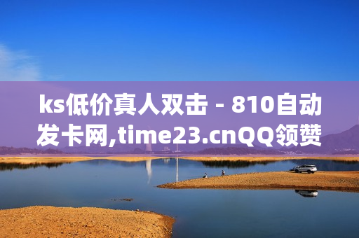 ks低价真人双击 - 810自动发卡网,time23.cnQQ领赞 - qq自动互赞网页