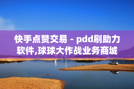 快手点赞交易 - pdd刷助力软件,球球大作战业务商城 - 双击点赞