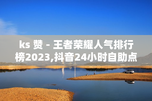 ks 赞 - 王者荣耀人气排行榜2023,抖音24小时自助点赞下单服务 - 新人免费领QQ七天SVIP