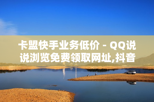 卡盟快手业务低价 - QQ说说浏览免费领取网址,抖音业务下单24小时最低价 - QQ业务网24小时自助下单