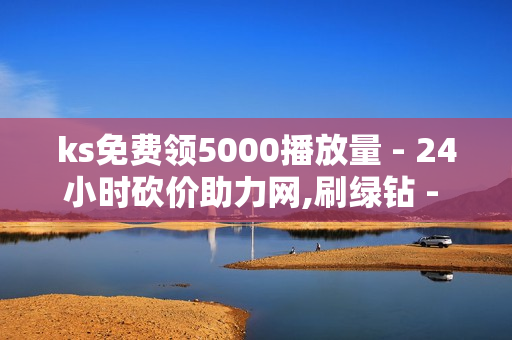 ks免费领5000播放量 - 24小时砍价助力网,刷绿钻 - 便宜粉丝下单