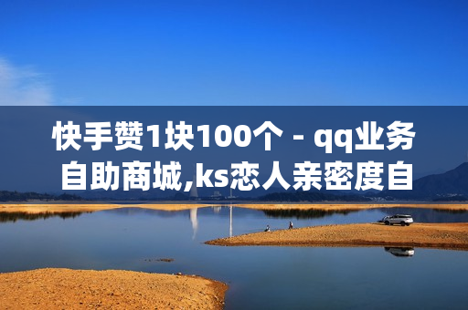 快手赞1块100个 - qq业务自助商城,ks恋人亲密度自助下单 - ks刷播放1000个