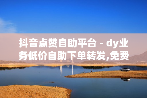 抖音点赞自助平台 - dy业务低价自助下单转发,免费领取空间访客量网站 - 0.1元100个赞自助下单