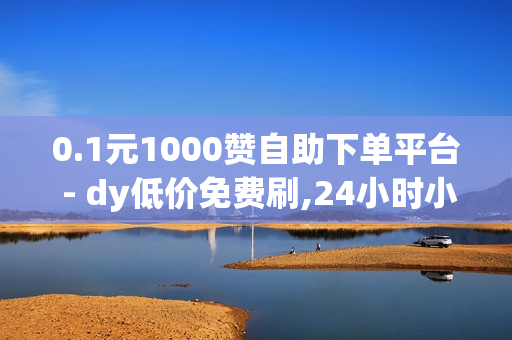 0.1元1000赞自助下单平台 - dy低价免费刷,24小时小熊快手平台点赞 - 王者荣耀主页人气购买平台便宜