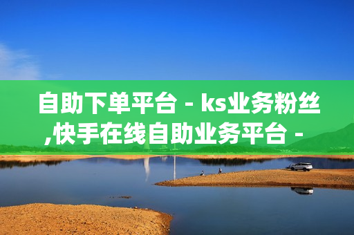 自助下单平台 - ks业务粉丝,快手在线自助业务平台 - qq空间点赞 购买网站