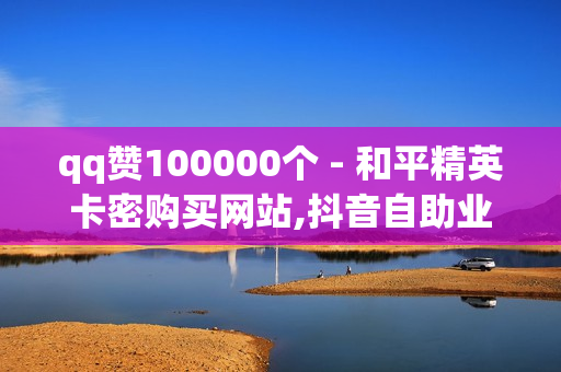 qq赞100000个 - 和平精英卡密购买网站,抖音自助业务网 - 卡盟在线自助下单便宜