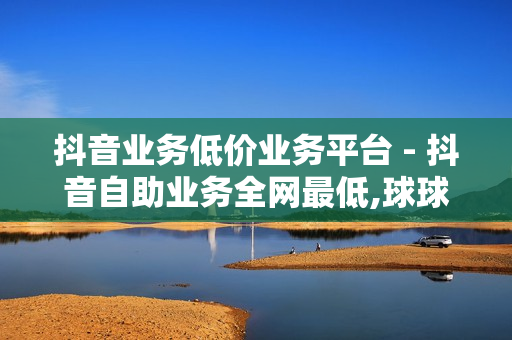 抖音业务低价业务平台 - 抖音自助业务全网最低,球球商城24小时自助下单网页 - 百货铺子网站点赞