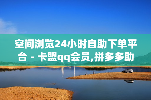 空间浏览24小时自助下单平台 - 卡盟qq会员,拼多多助力现金最后0.01解决办法 - dy点赞24小时