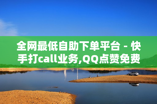 全网最低自助下单平台 - 快手打call业务,QQ点赞免费平台 - 抖音点赞链接