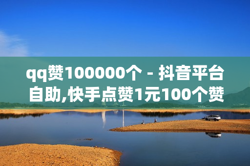 qq赞100000个 - 抖音平台自助,快手点赞1元100个赞 - 快手点赞数量如何计算