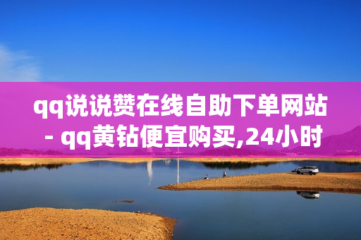 qq说说赞在线自助下单网站 - qq黄钻便宜购买,24小时下单平台最低价 - 全网自助下单最便宜1元