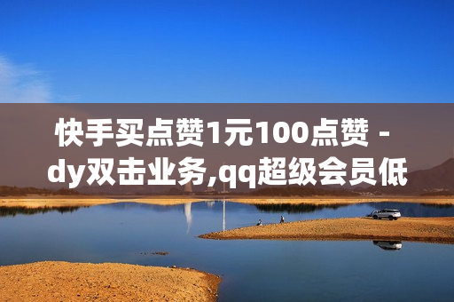 快手买点赞1元100点赞 - dy双击业务,qq超级会员低价网站 - 抖音流量推广