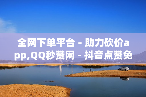 全网下单平台 - 助力砍价app,QQ秒赞网 - 抖音点赞免费24小时在线