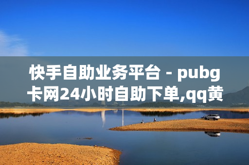 快手自助业务平台 - pubg卡网24小时自助下单,qq黄钻刷成长值网址 - 自助QQ业务