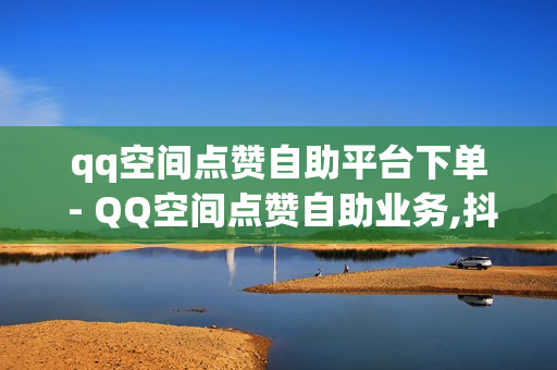 qq空间点赞自助平台下单 - QQ空间点赞自助业务,抖音二十四小时点赞自助平台 - 快手买卖平台