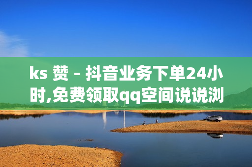 ks 赞 - 抖音业务下单24小时,免费领取qq空间说说浏览量 - 球球观战平台自助下单