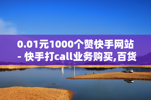 0.01元1000个赞快手网站 - 快手打call业务购买,百货小店自助下单 - 王者荣耀主页人气购买平台便宜