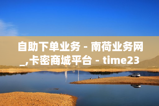 自助下单业务 - 南荷业务网_,卡密商城平台 - time23.cnqq领赞