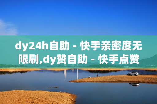 dy24h自助 - 快手亲密度无限刷,dy赞自助 - 快手点赞1元100个赞平台在线