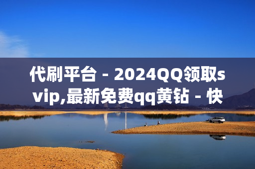 代刷平台 - 2024QQ领取svip,最新免费qq黄钻 - 快手亲密度打call刷分