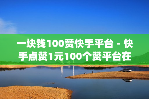 一块钱100赞快手平台 - 快手点赞1元100个赞平台在线,球球大作战交易平台 - 象象耶点赞app